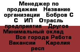 Менеджер по продажам › Название организации ­ Бобров С.С., ИП › Отрасль предприятия ­ Другое › Минимальный оклад ­ 25 000 - Все города Работа » Вакансии   . Карелия респ.
